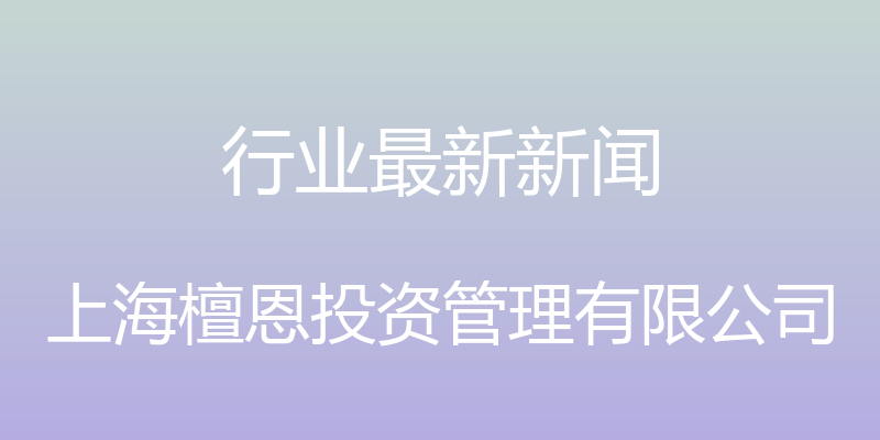 行业最新新闻 - 上海檀恩投资管理有限公司